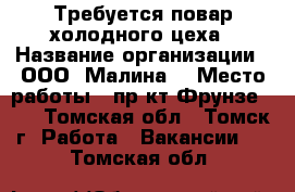 Требуется повар холодного цеха › Название организации ­ ООО “Малина“ › Место работы ­ пр-кт Фрунзе 103 - Томская обл., Томск г. Работа » Вакансии   . Томская обл.